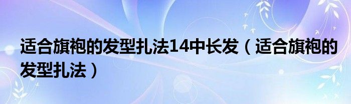 适合旗袍的发型扎法14中长发（适合旗袍的发型扎法）