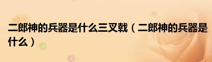 二郎神的兵器是什么三叉戟（二郎神的兵器是什么）