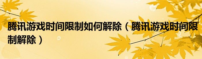 腾讯游戏时间限制如何解除（腾讯游戏时间限制解除）