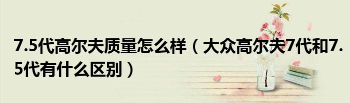 7.5代高尔夫质量怎么样（大众高尔夫7代和7.5代有什么区别）