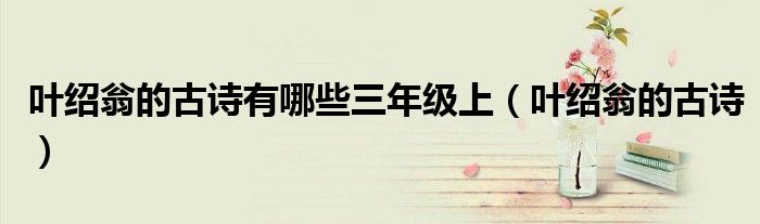 叶绍翁的古诗有哪些三年级上（叶绍翁的古诗）