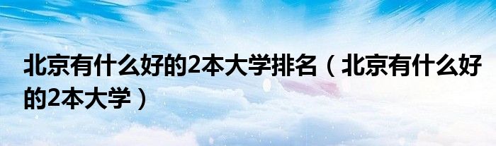 北京有什么好的2本大学排名（北京有什么好的2本大学）