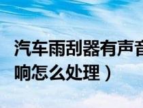 汽车雨刮器有声音怎么解决（汽车雨刮器有声响怎么处理）