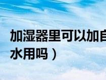 加湿器里可以加自来水嘛（加湿器可以加自来水用吗）