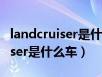 landcruiser是什么牌子车多少钱（LandCruiser是什么车）