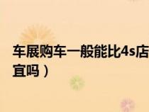 车展购车一般能比4s店优惠多少钱（车展买车会比4s店要便宜吗）