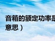 音箱的额定功率是什么意思（额定功率是什么意思）