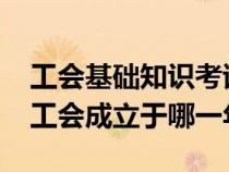 工会基础知识考试题1000道题（中华全国总工会成立于哪一年）