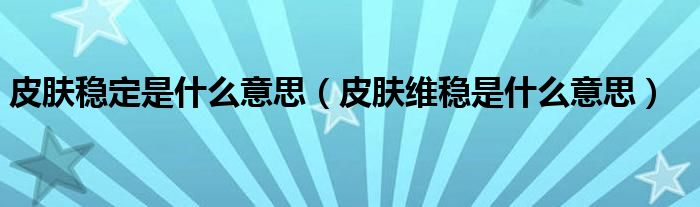 皮肤稳定是什么意思（皮肤维稳是什么意思）