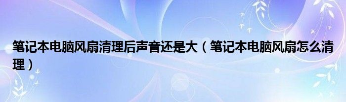 笔记本电脑风扇清理后声音还是大（笔记本电脑风扇怎么清理）