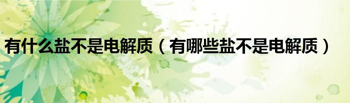 有什么盐不是电解质（有哪些盐不是电解质）