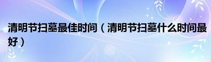 清明节扫墓最佳时间（清明节扫墓什么时间最好）
