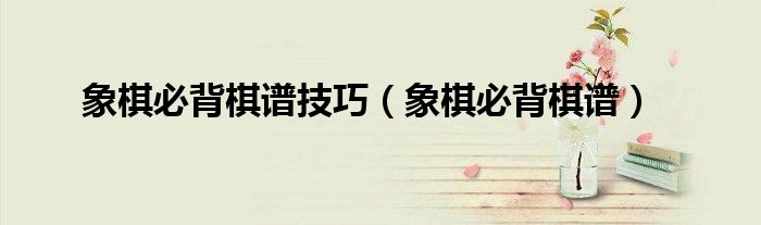 象棋必背棋谱技巧（象棋必背棋谱）