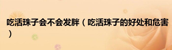 吃活珠子会不会发胖（吃活珠子的好处和危害）