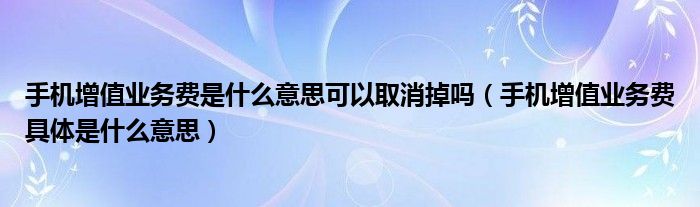 手机增值业务费是什么意思可以取消掉吗（手机增值业务费具体是什么意思）