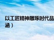 以工匠精神雕琢时代品质中工匠精神的内涵（工匠精神的内涵）
