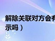解除关联对方会有提示吗（解除关联对方有提示吗）