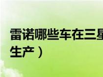 雷诺哪些车在三星生产的（雷诺哪些车在三星生产）