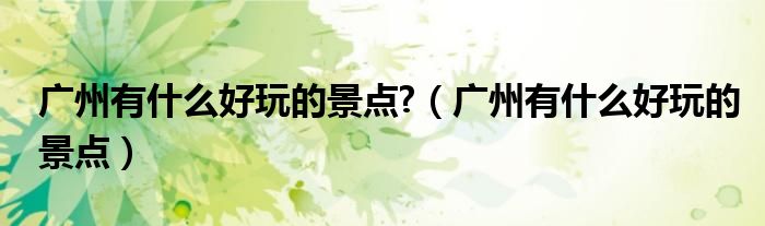 广州有什么好玩的景点?（广州有什么好玩的景点）