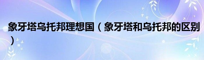 象牙塔乌托邦理想国（象牙塔和乌托邦的区别）