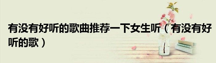 有没有好听的歌曲推荐一下女生听（有没有好听的歌）