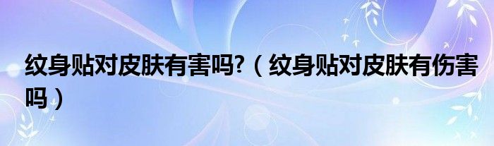 纹身贴对皮肤有害吗?（纹身贴对皮肤有伤害吗）