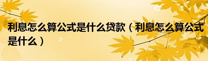 利息怎么算公式是什么贷款（利息怎么算公式是什么）