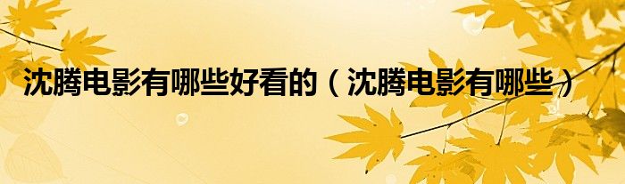 沈腾电影有哪些好看的（沈腾电影有哪些）