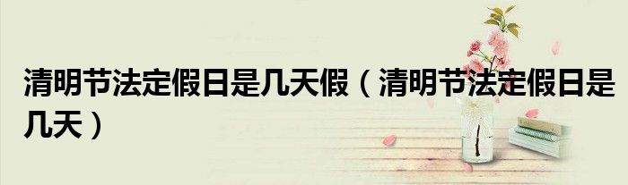 清明节法定假日是几天假（清明节法定假日是几天）