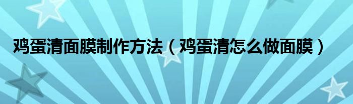 鸡蛋清面膜制作方法（鸡蛋清怎么做面膜）