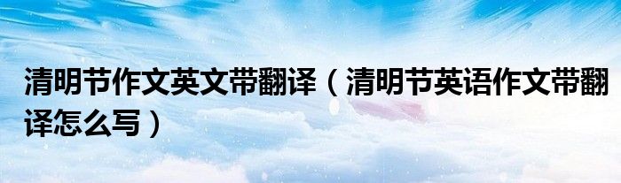 清明节作文英文带翻译（清明节英语作文带翻译怎么写）