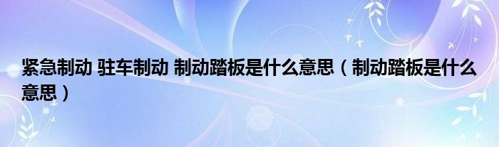 紧急制动 驻车制动 制动踏板是什么意思（制动踏板是什么意思）