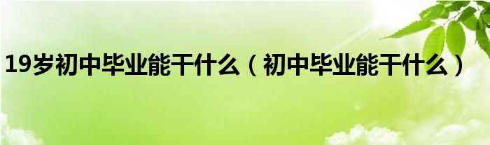 19岁初中毕业能干什么（初中毕业能干什么）