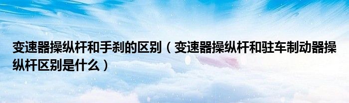 变速器操纵杆和手刹的区别（变速器操纵杆和驻车制动器操纵杆区别是什么）