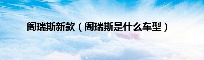 阁瑞斯新款（阁瑞斯是什么车型）