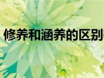 修养和涵养的区别在哪（修养和涵养的区别）
