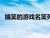 搞笑的游戏名笑死人最新（搞笑的游戏名）