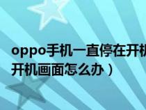 oppo手机一直停在开机画面怎么办啊(oppo手机一直停在开机画面怎么办) oppo手机一直停在开机画面怎么办啊(oppo手机一直停在开机画面怎么办)