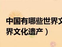 中国有哪些世界文化遗产作文（中国有哪些世界文化遗产）