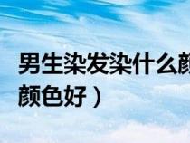 男生染发染什么颜色最好看（男生染发染什么颜色好）