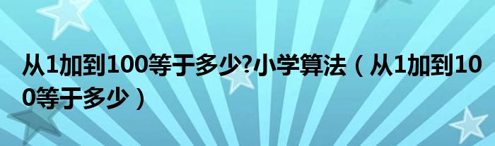 从1加到100等于多少?小学算法（从1加到100等于多少）