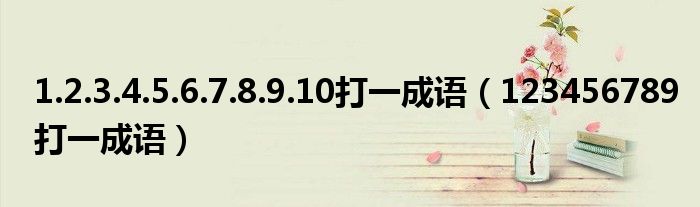 1.2.3.4.5.6.7.8.9.10打一成语（123456789打一成语）