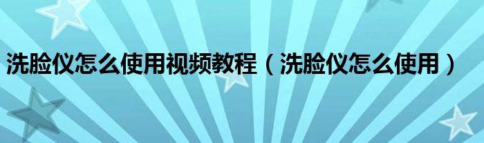 洗脸仪怎么使用视频教程（洗脸仪怎么使用）