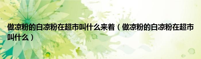做凉粉的白凉粉在超市叫什么来着（做凉粉的白凉粉在超市叫什么）