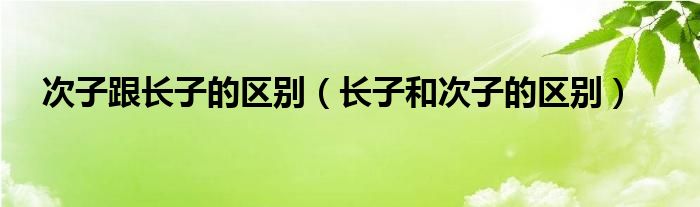 次子跟长子的区别（长子和次子的区别）