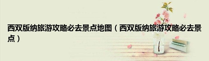西双版纳旅游攻略必去景点地图（西双版纳旅游攻略必去景点）