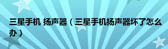 三星手机 扬声器（三星手机扬声器坏了怎么办）