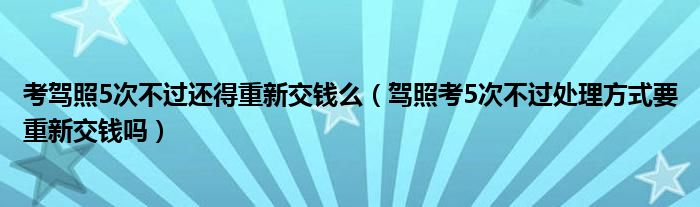 考驾照5次不过还得重新交钱么（驾照考5次不过处理方式要重新交钱吗）