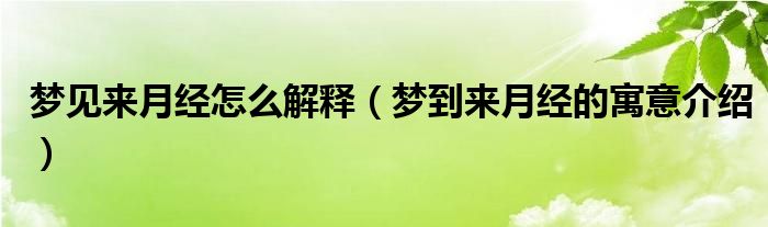 梦见来月经怎么解释（梦到来月经的寓意介绍）