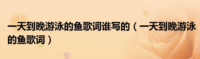 一天到晚游泳的鱼歌词谁写的（一天到晚游泳的鱼歌词）